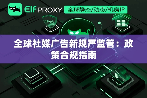 全球社媒广告新规严监管：政策合规指南