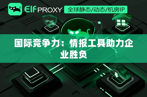 国际竞争力：情报工具助力企业胜负