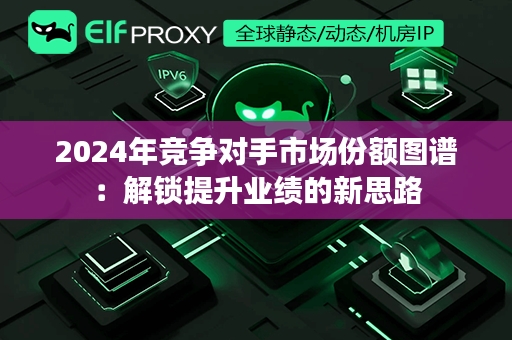 2024年竞争对手市场份额图谱：解锁提升业绩的新思路