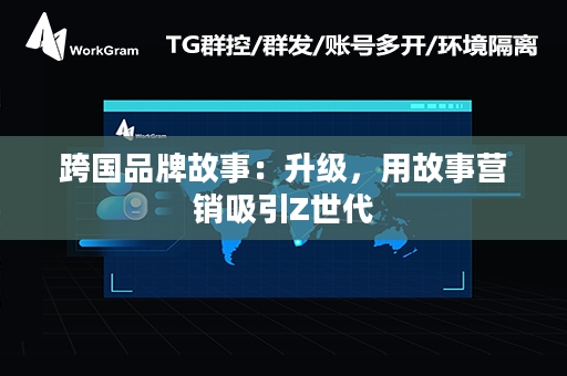 跨国品牌故事：升级，用故事营销吸引Z世代