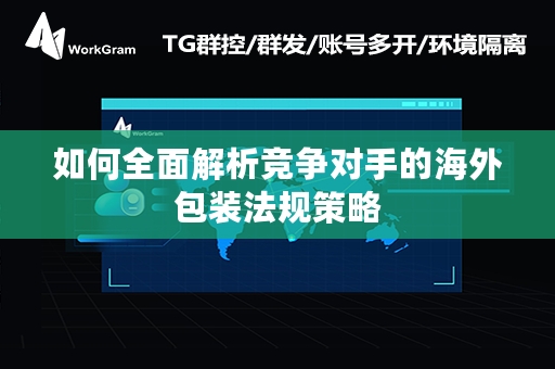 如何全面解析竞争对手的海外包装法规策略