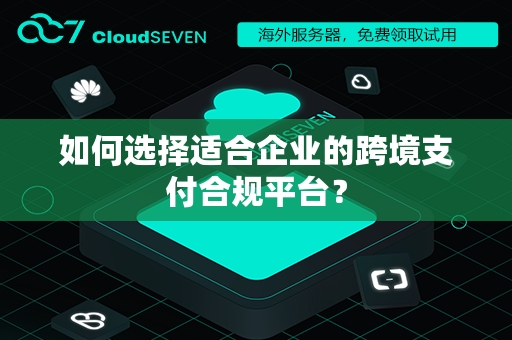 如何选择适合企业的跨境支付合规平台？