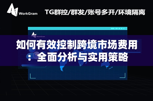 如何有效控制跨境市场费用：全面分析与实用策略