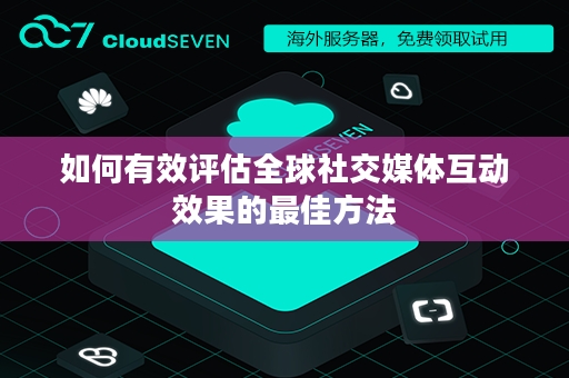 如何有效评估全球社交媒体互动效果的最佳方法