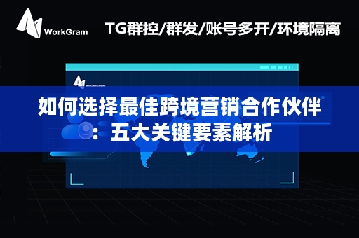 如何选择最佳跨境营销合作伙伴：五大关键要素解析