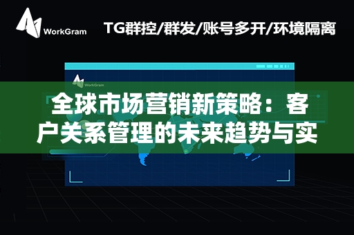  全球市场营销新策略：客户关系管理的未来趋势与实战技巧