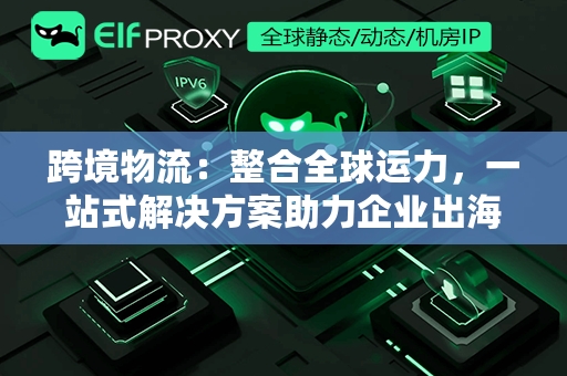 跨境物流：整合全球运力，一站式解决方案助力企业出海