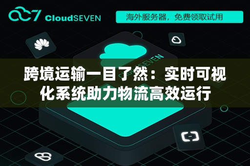 跨境运输一目了然：实时可视化系统助力物流高效运行