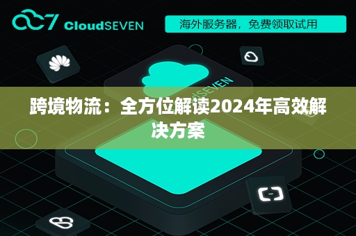 跨境物流：全方位解读2024年高效解决方案