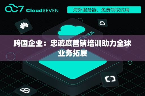 跨国企业：忠诚度营销培训助力全球业务拓展