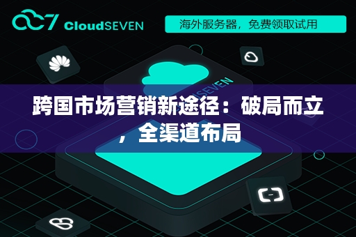 跨国市场营销新途径：破局而立，全渠道布局