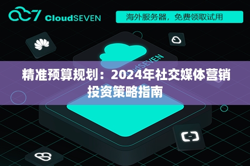  精准预算规划：2024年社交媒体营销投资策略指南