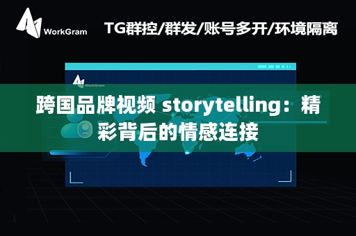 跨国品牌视频 storytelling：精彩背后的情感连接