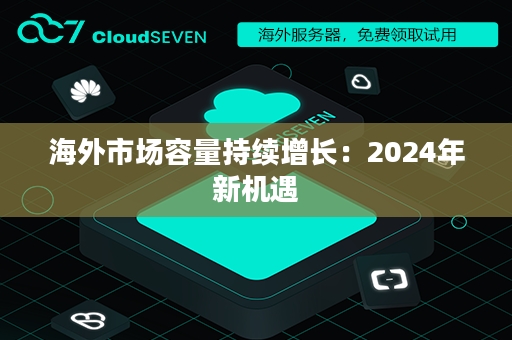 海外市场容量持续增长：2024年新机遇