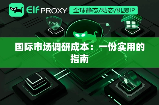 国际市场调研成本：一份实用的指南