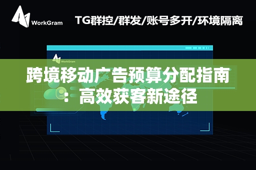 跨境移动广告预算分配指南：高效获客新途径