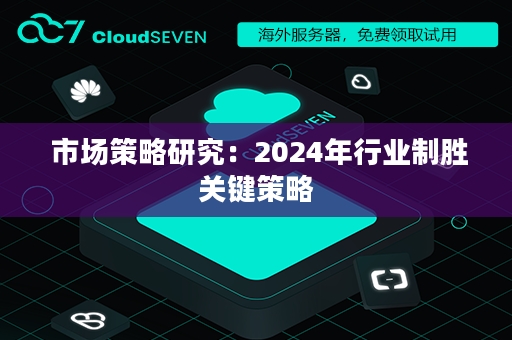  市场策略研究：2024年行业制胜关键策略