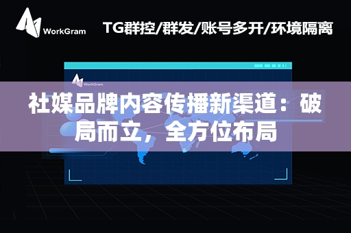 社媒品牌内容传播新渠道：破局而立，全方位布局