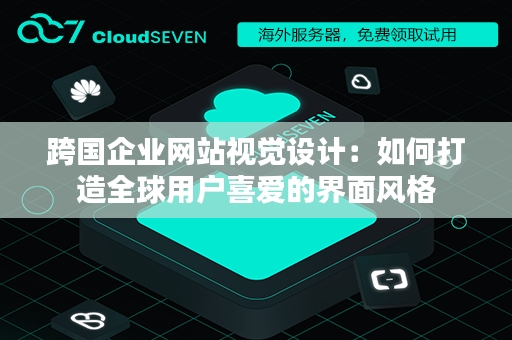 跨国企业网站视觉设计：如何打造全球用户喜爱的界面风格