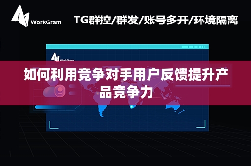 如何利用竞争对手用户反馈提升产品竞争力