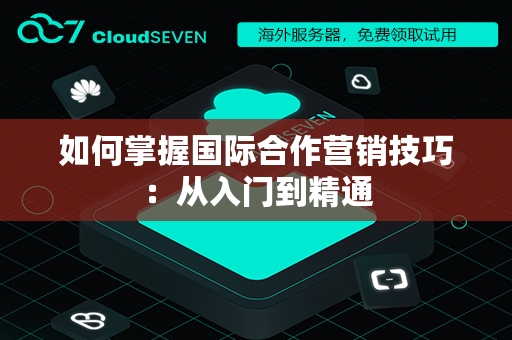 如何掌握国际合作营销技巧：从入门到精通