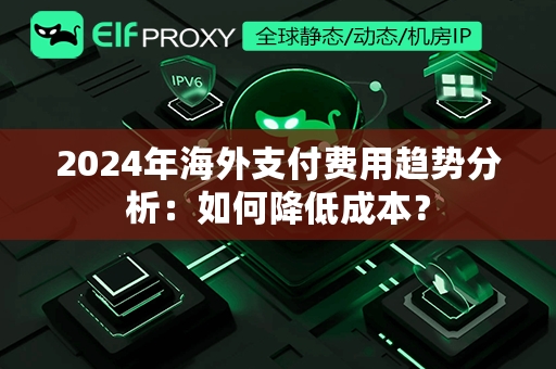 2024年海外支付费用趋势分析：如何降低成本？