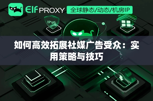 如何高效拓展社媒广告受众：实用策略与技巧