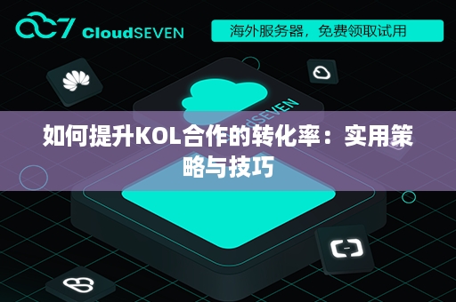 如何提升KOL合作的转化率：实用策略与技巧