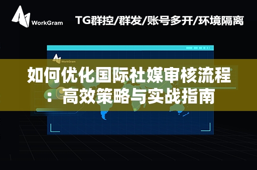 如何优化国际社媒审核流程：高效策略与实战指南