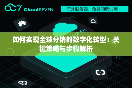 如何实现全球分销的数字化转型：关键策略与步骤解析