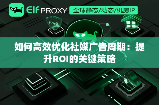 如何高效优化社媒广告周期：提升ROI的关键策略