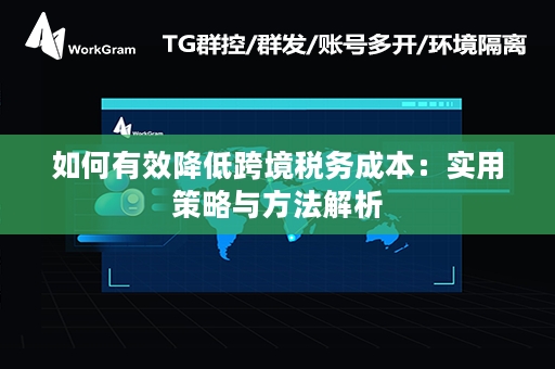 如何有效降低跨境税务成本：实用策略与方法解析