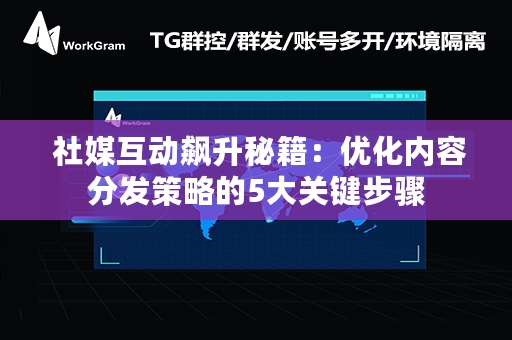  社媒互动飙升秘籍：优化内容分发策略的5大关键步骤