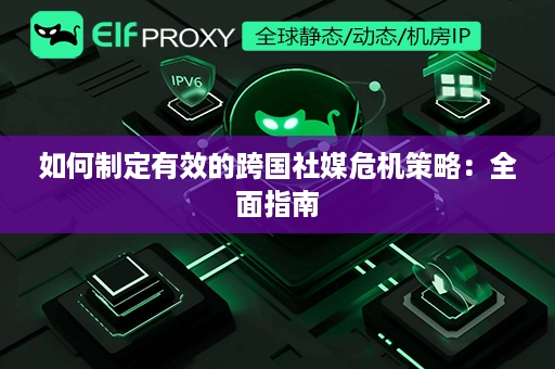 如何制定有效的跨国社媒危机策略：全面指南