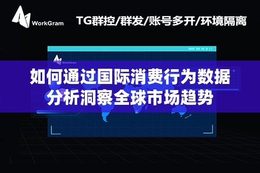 如何通过国际消费行为数据分析洞察全球市场趋势