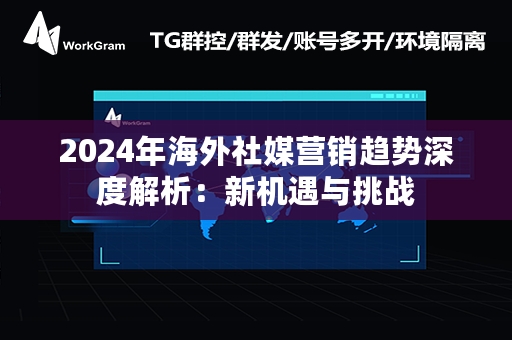 2024年海外社媒营销趋势深度解析：新机遇与挑战