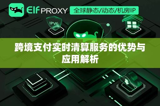 跨境支付实时清算服务的优势与应用解析