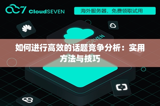 如何进行高效的话题竞争分析：实用方法与技巧