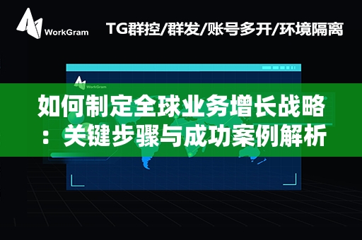 如何制定全球业务增长战略：关键步骤与成功案例解析