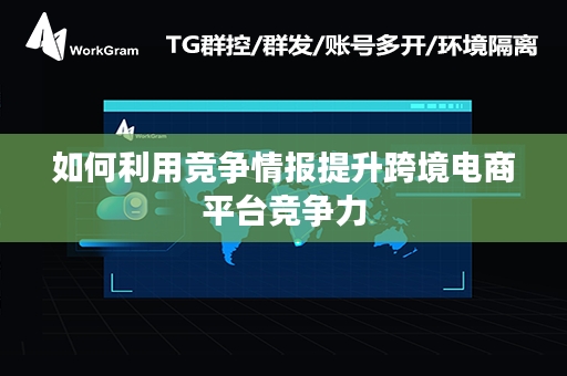 如何利用竞争情报提升跨境电商平台竞争力