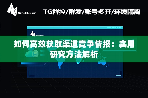 如何高效获取渠道竞争情报：实用研究方法解析