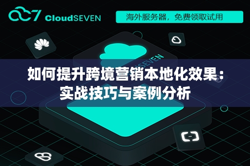 如何提升跨境营销本地化效果：实战技巧与案例分析