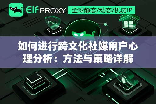 如何进行跨文化社媒用户心理分析：方法与策略详解