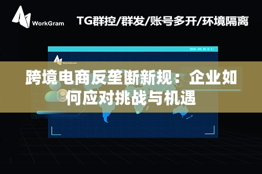 跨境电商反垄断新规：企业如何应对挑战与机遇