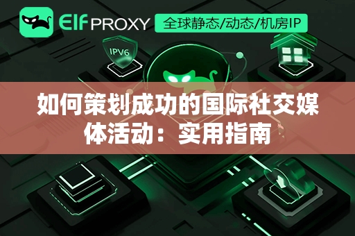 如何策划成功的国际社交媒体活动：实用指南