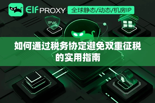 如何通过税务协定避免双重征税的实用指南