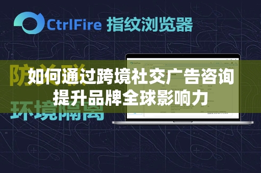 如何通过跨境社交广告咨询提升品牌全球影响力