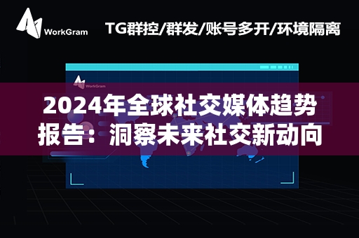 2024年全球社交媒体趋势报告：洞察未来社交新动向