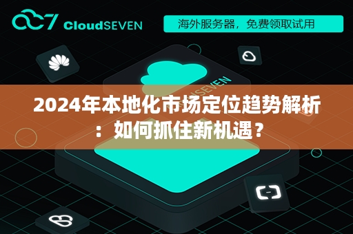 2024年本地化市场定位趋势解析：如何抓住新机遇？