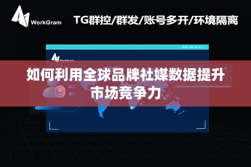 如何利用全球品牌社媒数据提升市场竞争力